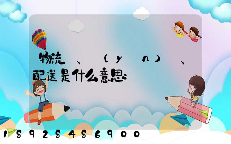 物流、運(yùn)輸、配送是什么意思